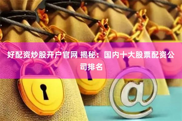 好配资炒股开户官网 揭秘：国内十大股票配资公司排名