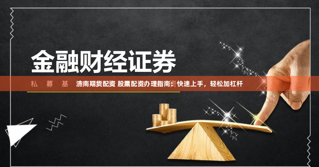 济南期货配资 股票配资办理指南：快速上手，轻松加杠杆
