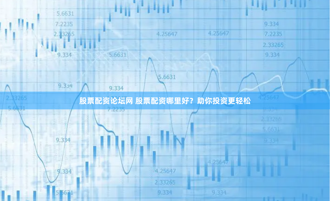 股票配资论坛网 股票配资哪里好？助你投资更轻松