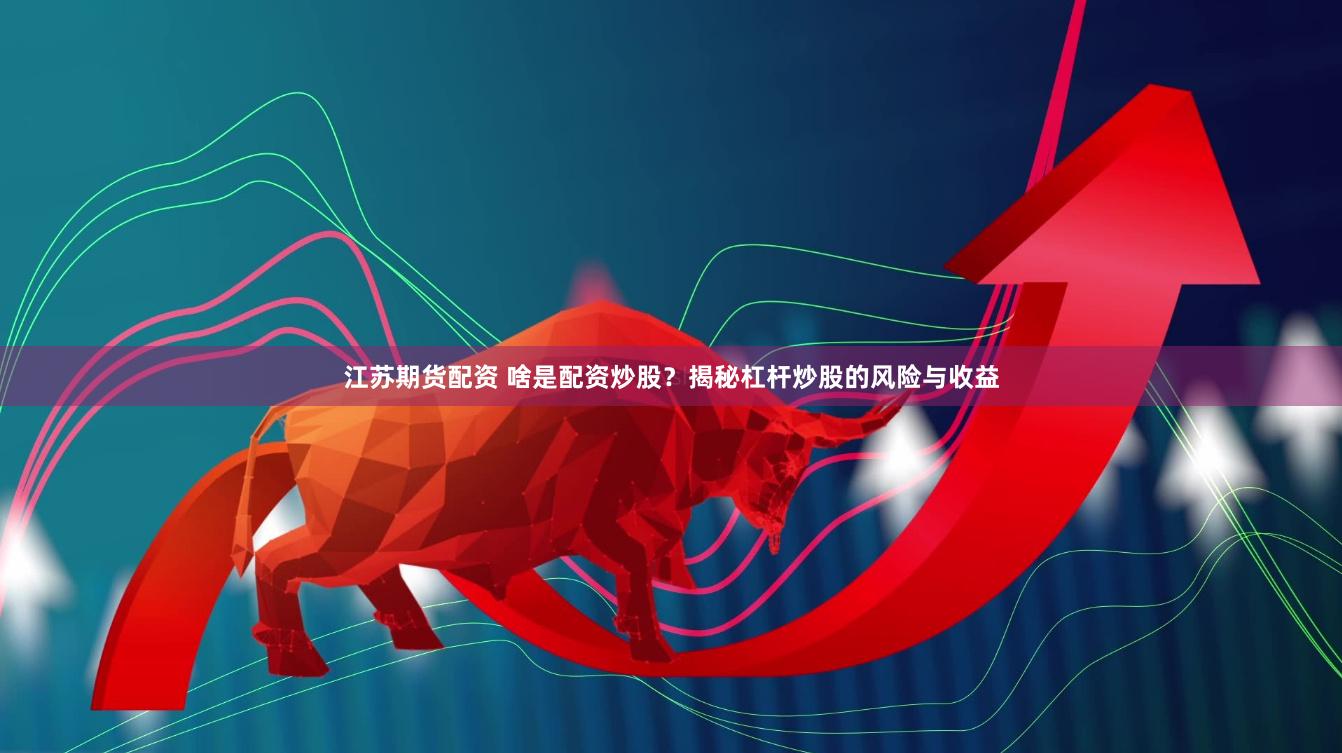 江苏期货配资 啥是配资炒股？揭秘杠杆炒股的风险与收益