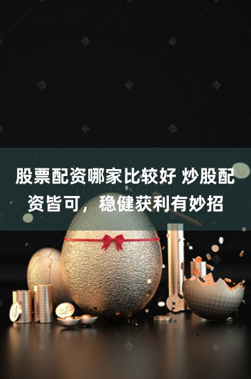 股票配资哪家比较好 炒股配资皆可，稳健获利有妙招