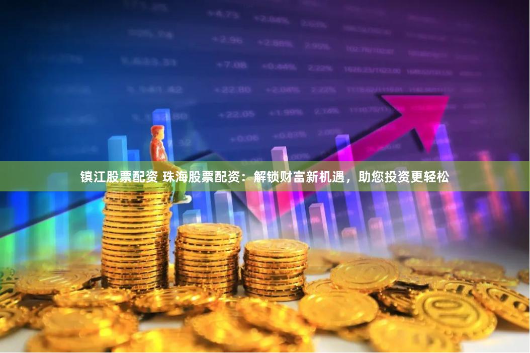 镇江股票配资 珠海股票配资：解锁财富新机遇，助您投资更轻松