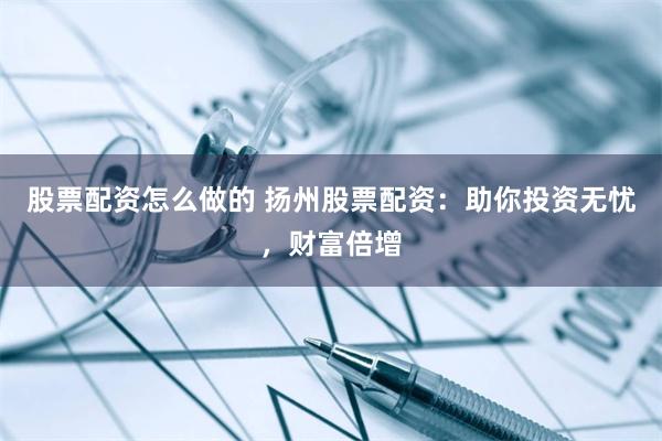 股票配资怎么做的 扬州股票配资：助你投资无忧，财富倍增