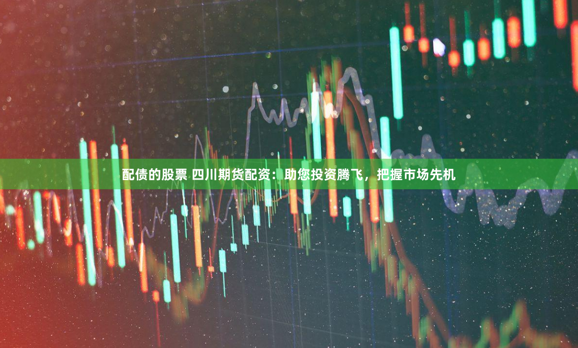 配债的股票 四川期货配资：助您投资腾飞，把握市场先机