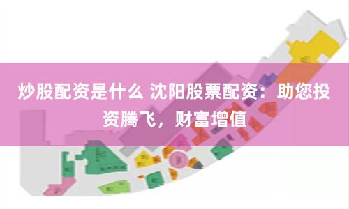 炒股配资是什么 沈阳股票配资：助您投资腾飞，财富增值