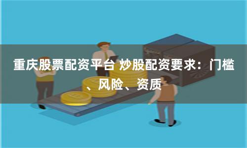 重庆股票配资平台 炒股配资要求：门槛、风险、资质