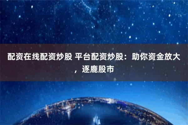 配资在线配资炒股 平台配资炒股：助你资金放大，逐鹿股市