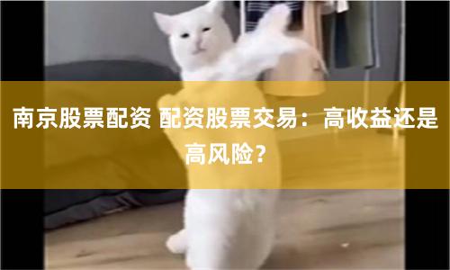 南京股票配资 配资股票交易：高收益还是高风险？