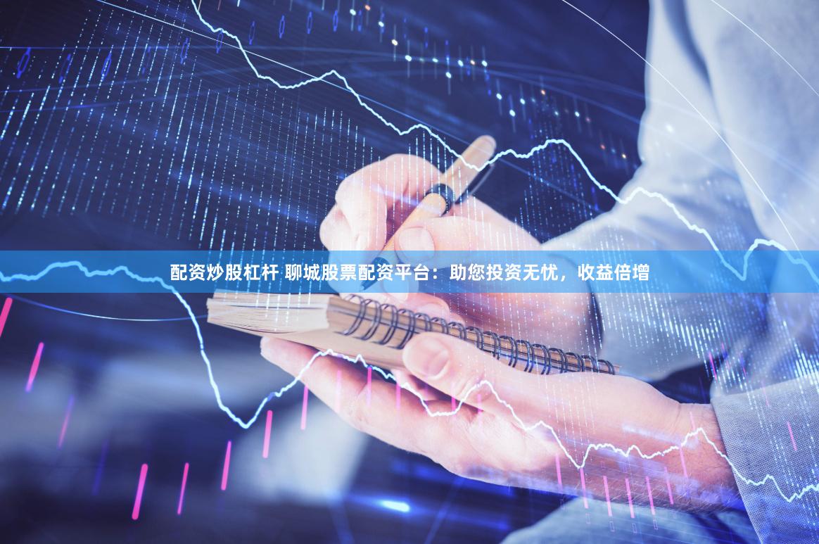 配资炒股杠杆 聊城股票配资平台：助您投资无忧，收益倍增