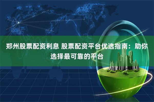 郑州股票配资利息 股票配资平台优选指南：助你选择最可靠的平台