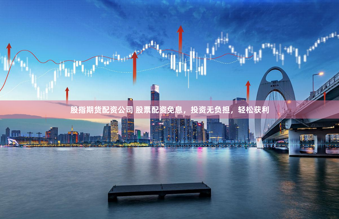 股指期货配资公司 股票配资免息，投资无负担，轻松获利