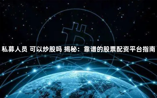 私募人员 可以炒股吗 揭秘：靠谱的股票配资平台指南