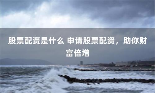 股票配资是什么 申请股票配资，助你财富倍增