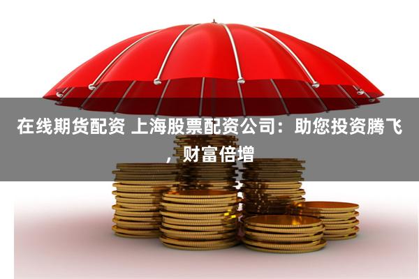在线期货配资 上海股票配资公司：助您投资腾飞，财富倍增