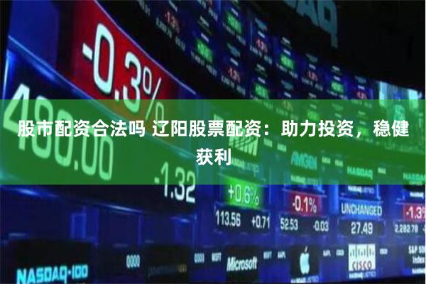 股市配资合法吗 辽阳股票配资：助力投资，稳健获利