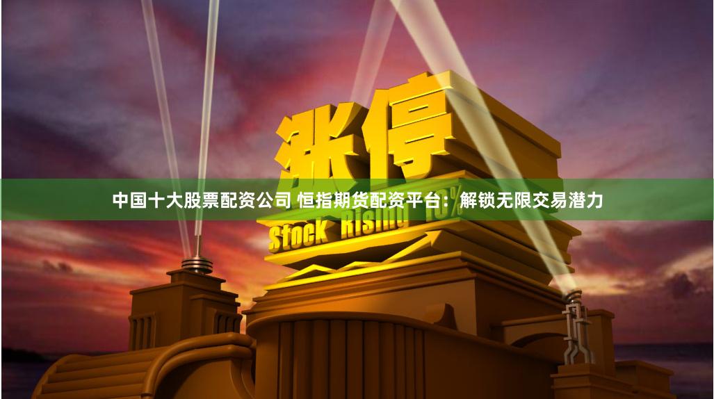 中国十大股票配资公司 恒指期货配资平台：解锁无限交易潜力