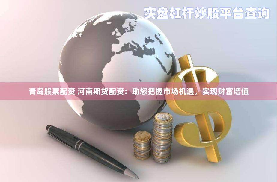 青岛股票配资 河南期货配资：助您把握市场机遇，实现财富增值