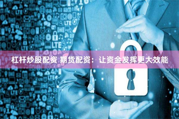 杠杆炒股配资 期货配资：让资金发挥更大效能