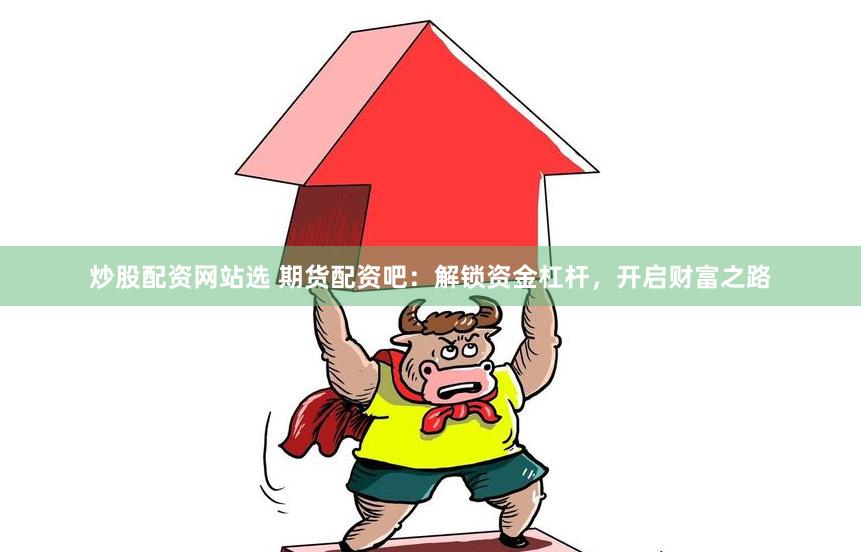 炒股配资网站选 期货配资吧：解锁资金杠杆，开启财富之路