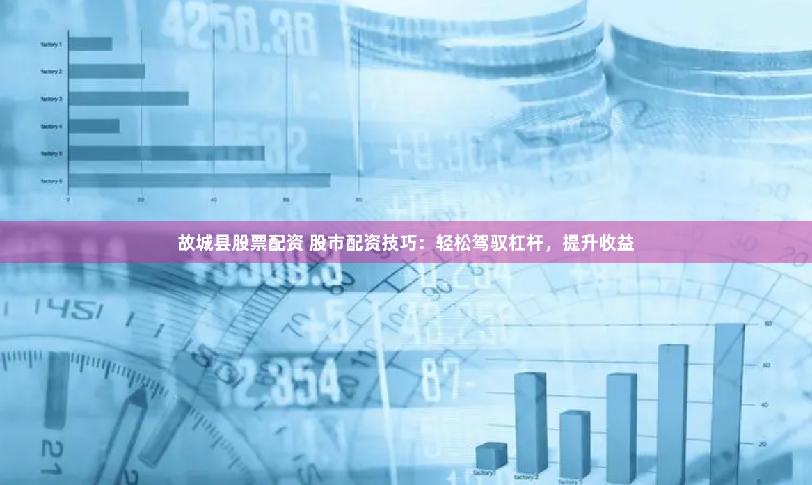 故城县股票配资 股市配资技巧：轻松驾驭杠杆，提升收益