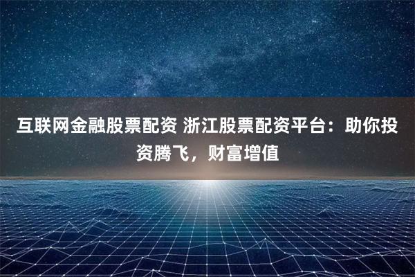 互联网金融股票配资 浙江股票配资平台：助你投资腾飞，财富增值