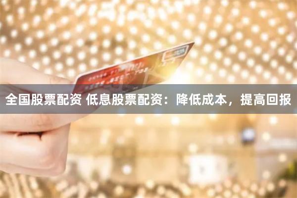 全国股票配资 低息股票配资：降低成本，提高回报