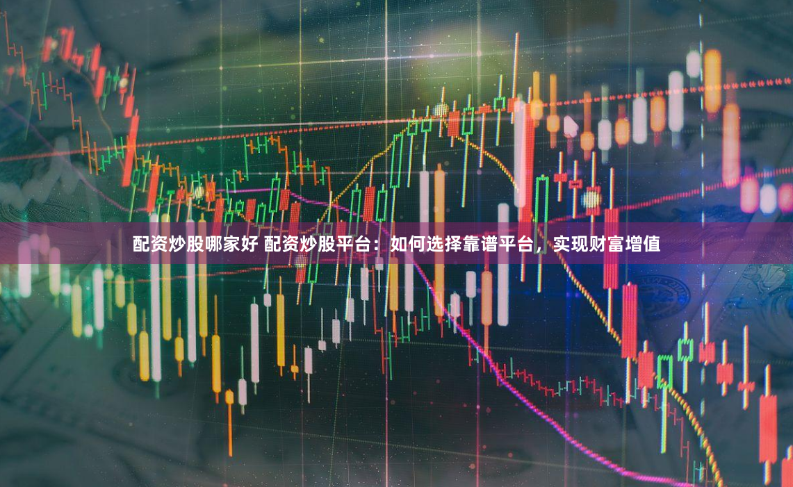 配资炒股哪家好 配资炒股平台：如何选择靠谱平台，实现财富增值