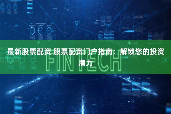 最新股票配资 股票配资门户指南：解锁您的投资潜力