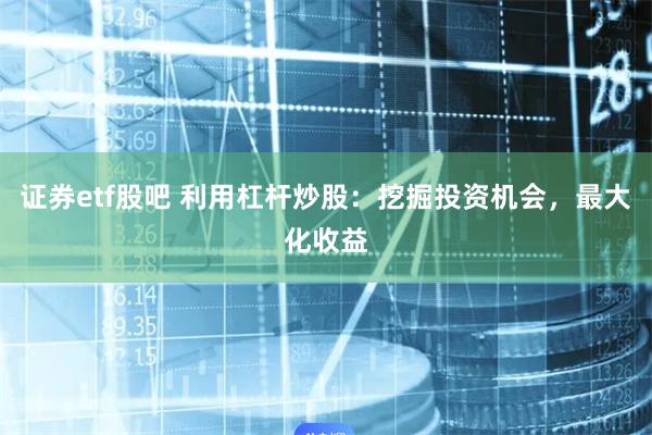 证券etf股吧 利用杠杆炒股：挖掘投资机会，最大化收益