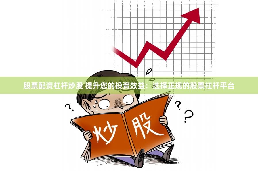 股票配资杠杆炒股 提升您的投资效益：选择正规的股票杠杆平台