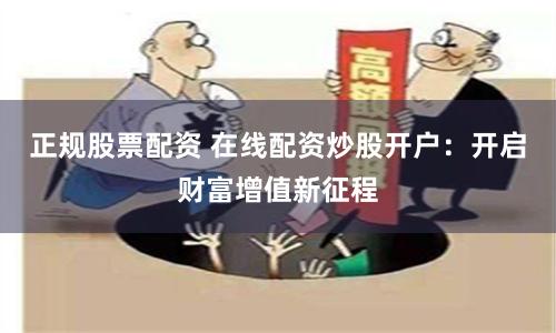 正规股票配资 在线配资炒股开户：开启财富增值新征程