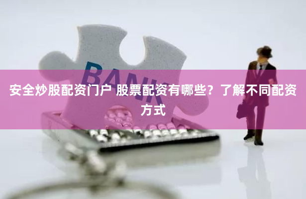安全炒股配资门户 股票配资有哪些？了解不同配资方式