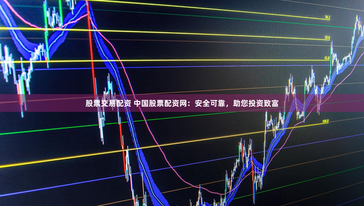 股票交易配资 中国股票配资网：安全可靠，助您投资致富