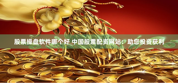 股票操盘软件哪个好 中国股票配资网站：助您投资获利