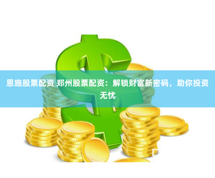恩施股票配资 郑州股票配资：解锁财富新密码，助你投资无忧
