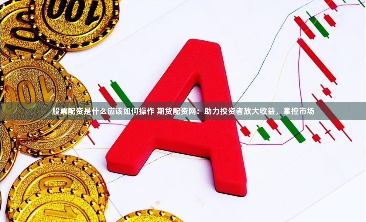 股票配资是什么应该如何操作 期货配资网：助力投资者放大收益，掌控市场
