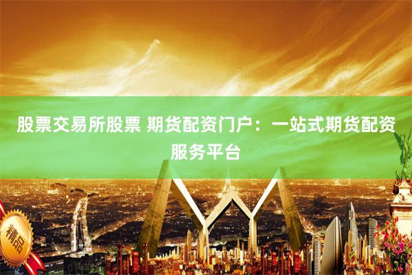 股票交易所股票 期货配资门户：一站式期货配资服务平台