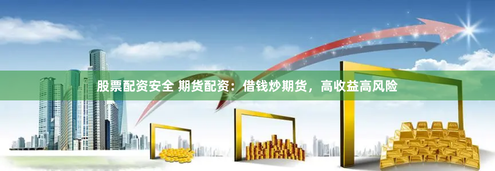 股票配资安全 期货配资：借钱炒期货，高收益高风险