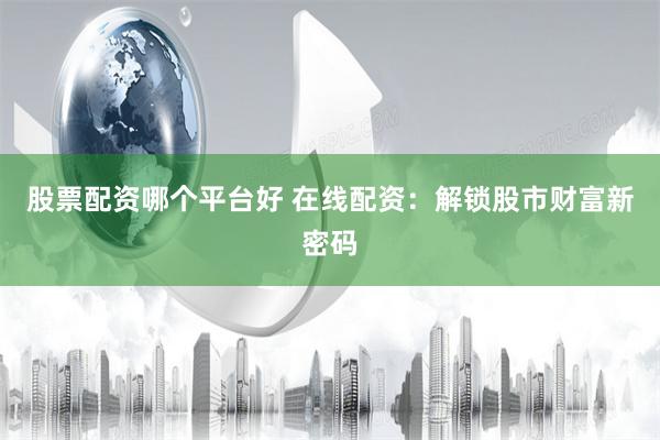 股票配资哪个平台好 在线配资：解锁股市财富新密码