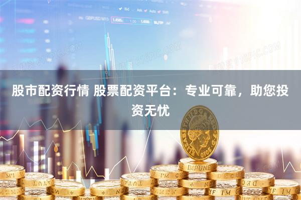 股市配资行情 股票配资平台：专业可靠，助您投资无忧