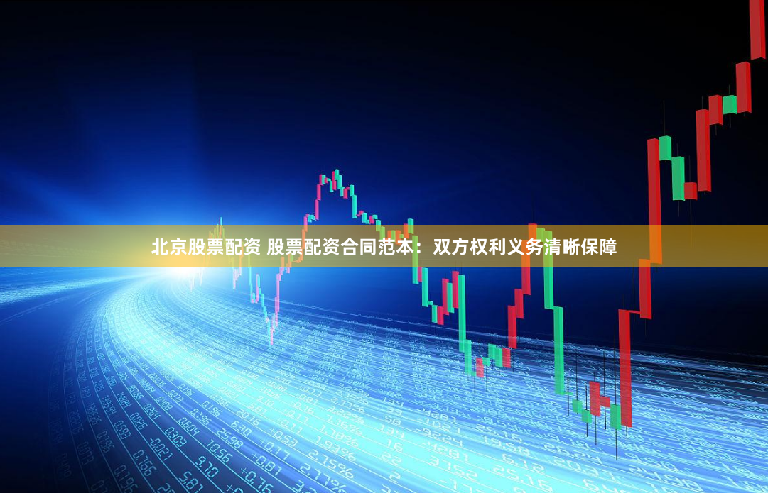 北京股票配资 股票配资合同范本：双方权利义务清晰保障