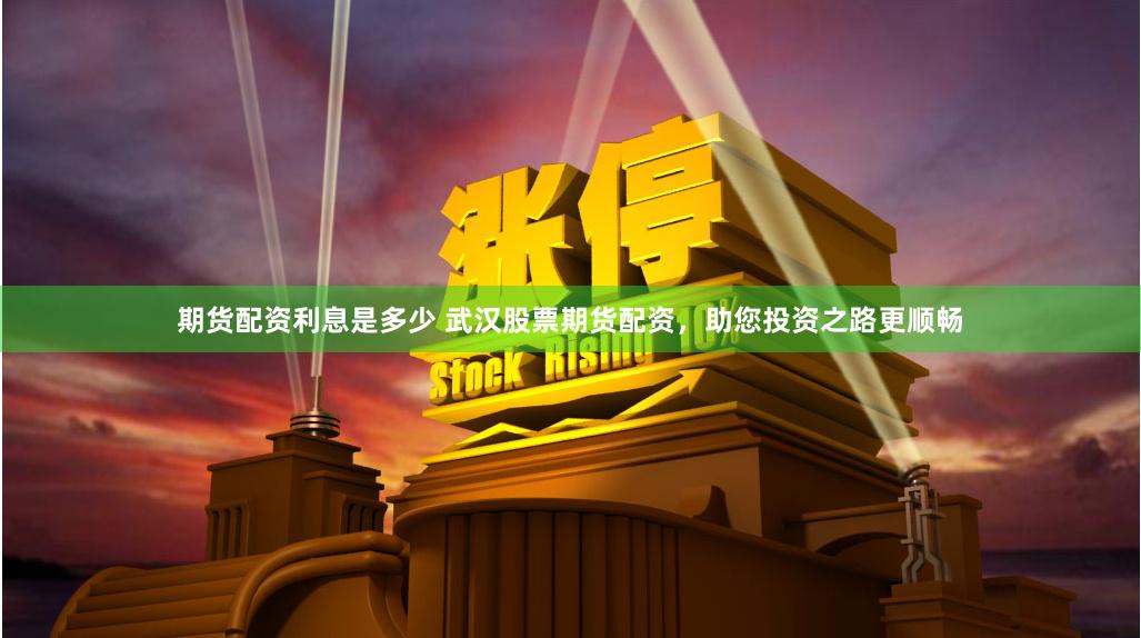 期货配资利息是多少 武汉股票期货配资，助您投资之路更顺畅