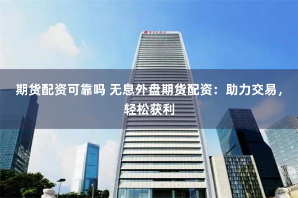 期货配资可靠吗 无息外盘期货配资：助力交易，轻松获利