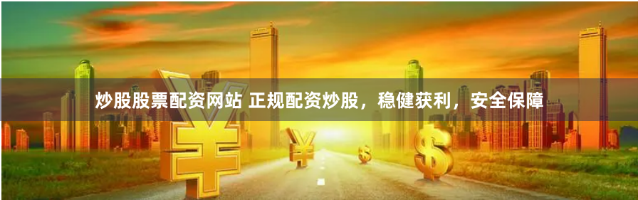 炒股股票配资网站 正规配资炒股，稳健获利，安全保障