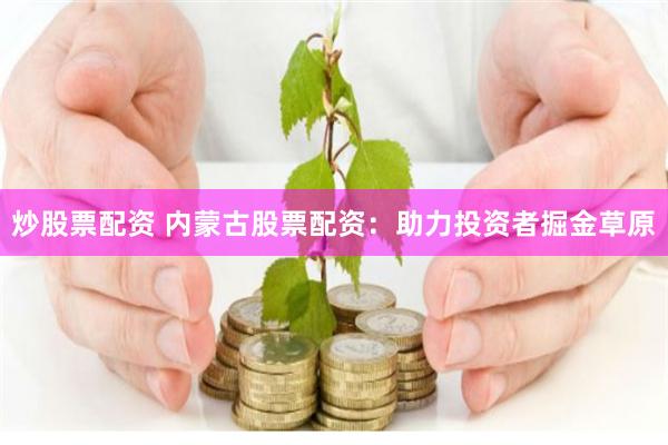炒股票配资 内蒙古股票配资：助力投资者掘金草原