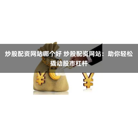 炒股配资网站哪个好 炒股配资网站：助你轻松撬动股市杠杆