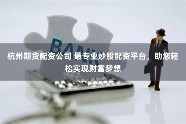 杭州期货配资公司 最专业炒股配资平台，助您轻松实现财富梦想