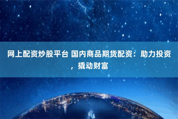 网上配资炒股平台 国内商品期货配资：助力投资，撬动财富