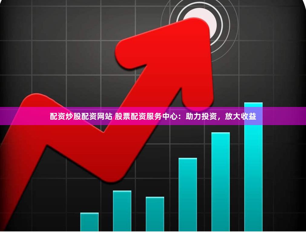 配资炒股配资网站 股票配资服务中心：助力投资，放大收益
