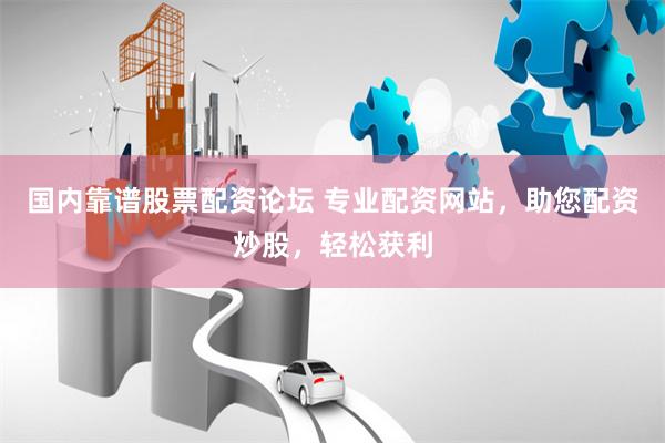 国内靠谱股票配资论坛 专业配资网站，助您配资炒股，轻松获利